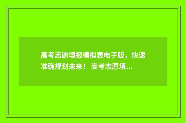 高考志愿填报模拟表电子版，快速准确规划未来！ 高考志愿填报模板