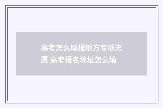 高考怎么填报地方专项志愿 高考报名地址怎么填