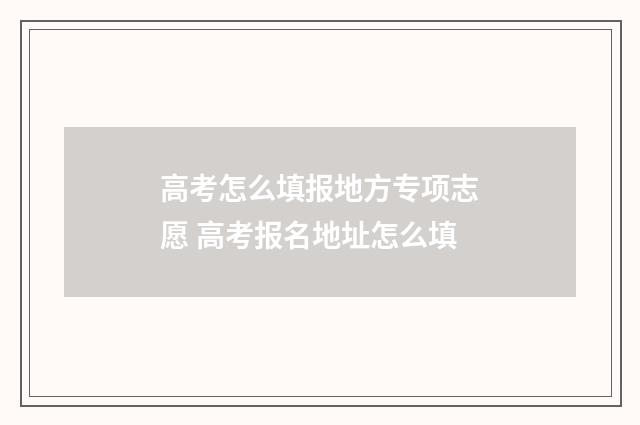 高考怎么填报地方专项志愿 高考报名地址怎么填