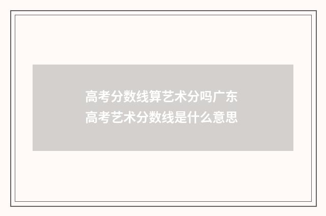 高考分数线算艺术分吗广东 高考艺术分数线是什么意思