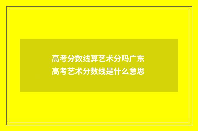 高考分数线算艺术分吗广东 高考艺术分数线是什么意思