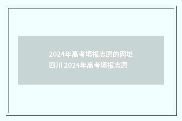 2024年高考填报志愿的网址四川 2024年高考填报志愿