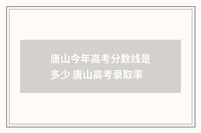 唐山今年高考分数线是多少 唐山高考录取率
