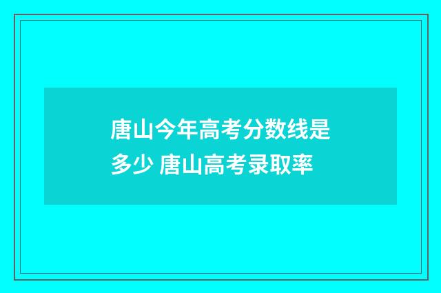 唐山今年高考分数线是多少 唐山高考录取率