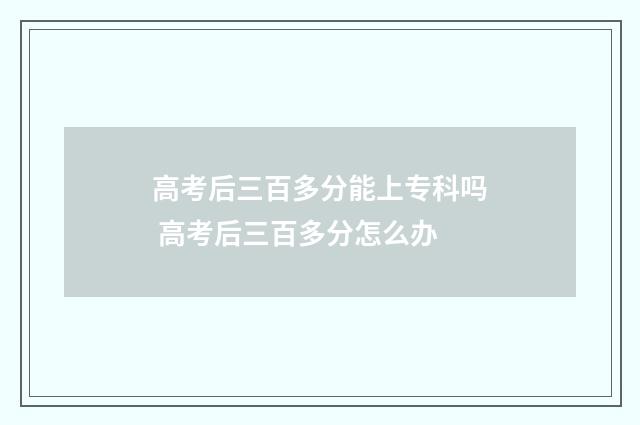 高考后三百多分能上专科吗 高考后三百多分怎么办