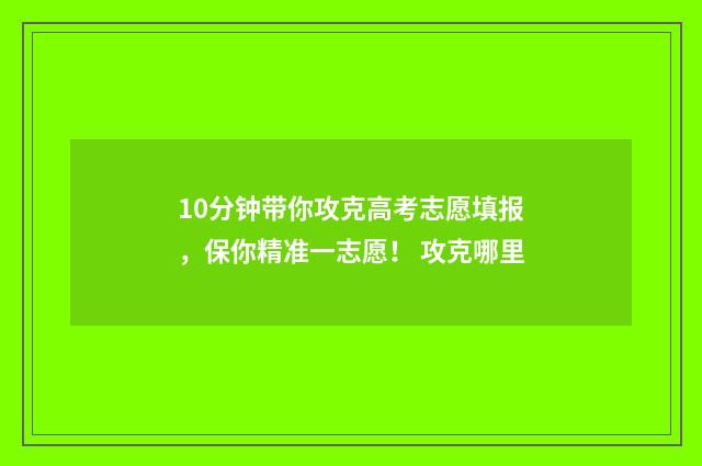 10分钟带你攻克高考志愿填报，保你精准一志愿！ 攻克哪里