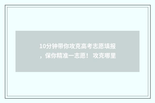 10分钟带你攻克高考志愿填报，保你精准一志愿！ 攻克哪里