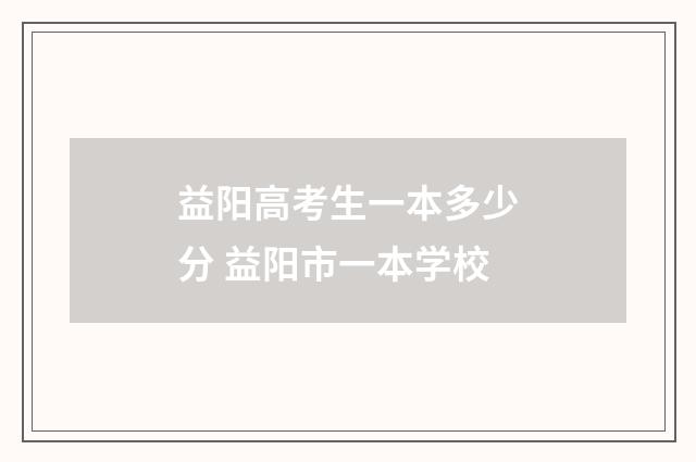 益阳高考生一本多少分 益阳市一本学校
