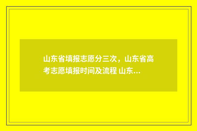 山东省填报志愿分三次，山东省高考志愿填报时间及流程 山东省填报志愿时间安排公布