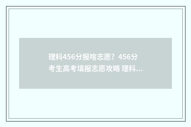 理科456分报啥志愿?456分考生高考填报志愿攻略 理科考456可报学校建议