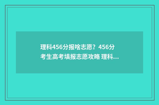 理科456分报啥志愿？456分考生高考填报志愿攻略 理科考456可报学校建议