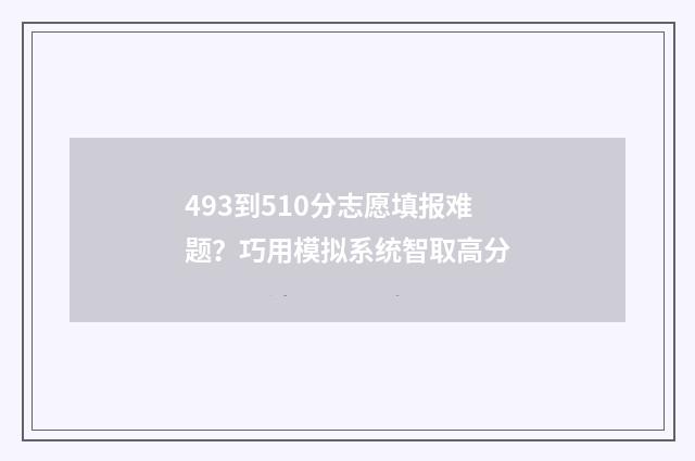 493到510分志愿填报难题？巧用模拟系统智取高分