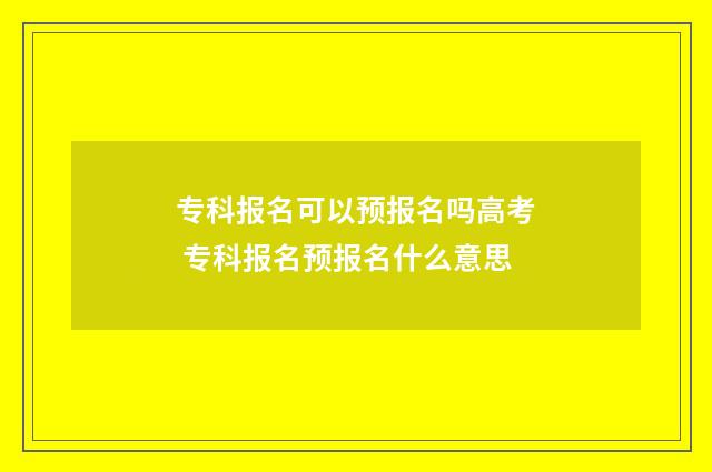 专科报名可以预报名吗高考 专科报名预报名什么意思