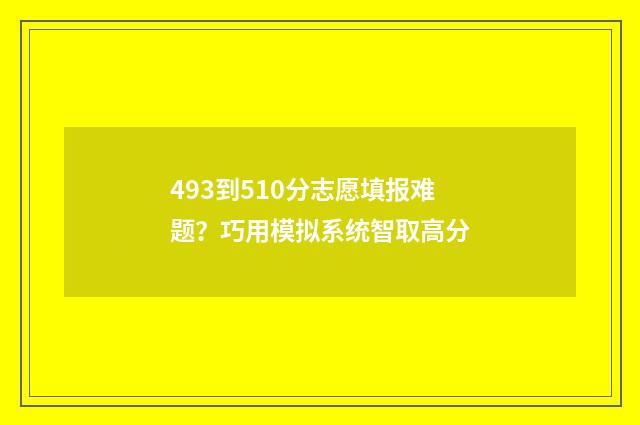 493到510分志愿填报难题？巧用模拟系统智取高分
