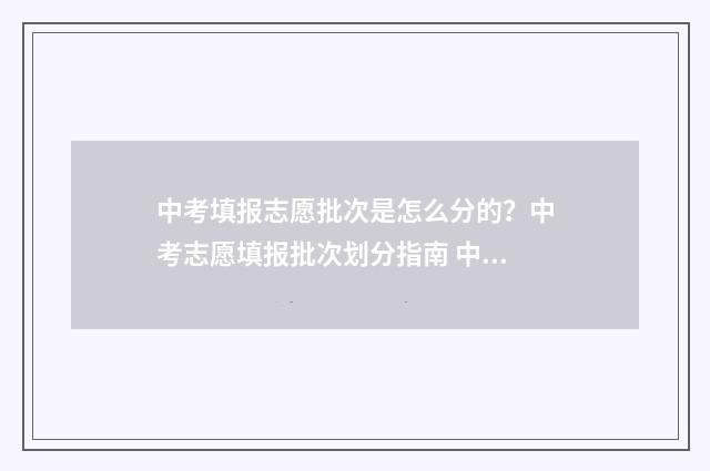 中考填报志愿批次是怎么分的？中考志愿填报批次划分指南 中考填报志愿批次是什么意思啊