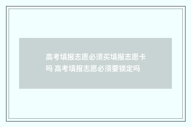 高考填报志愿必须买填报志愿卡吗 高考填报志愿必须要锁定吗