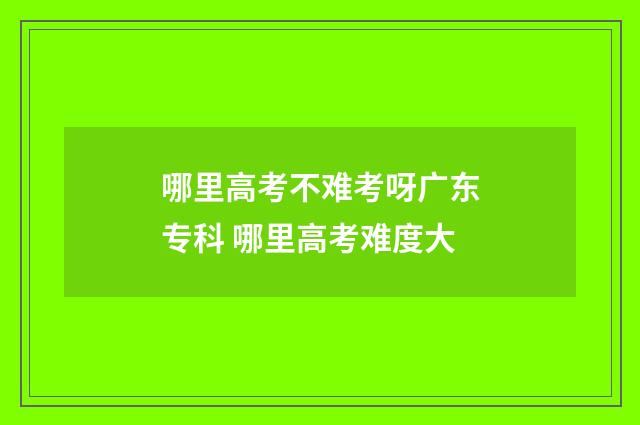 哪里高考不难考呀广东专科 哪里高考难度大