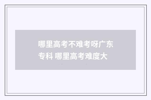 哪里高考不难考呀广东专科 哪里高考难度大