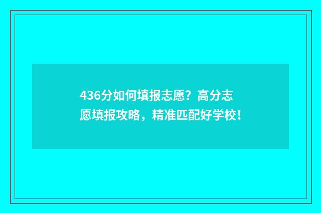 436分如何填报志愿？高分志愿填报攻略，精准匹配好学校！