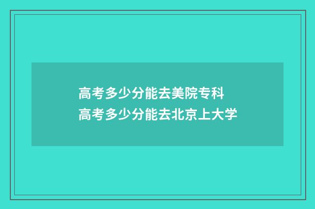 高考多少分能去美院专科 高考多少分能去北京上大学
