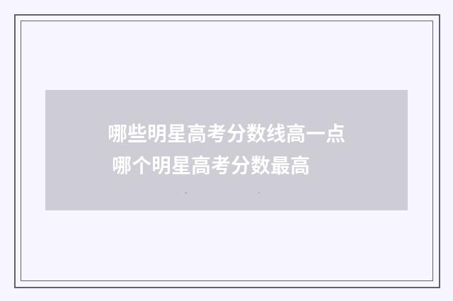 哪些明星高考分数线高一点 哪个明星高考分数最高