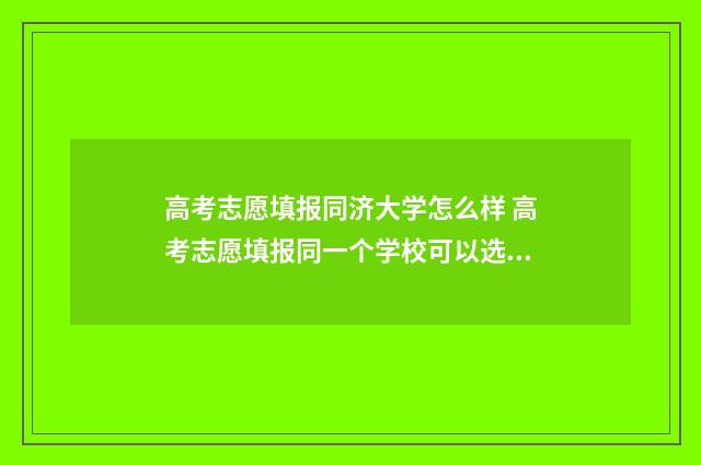 高考志愿填报同济大学怎么样 高考志愿填报同一个学校可以选择几个专业