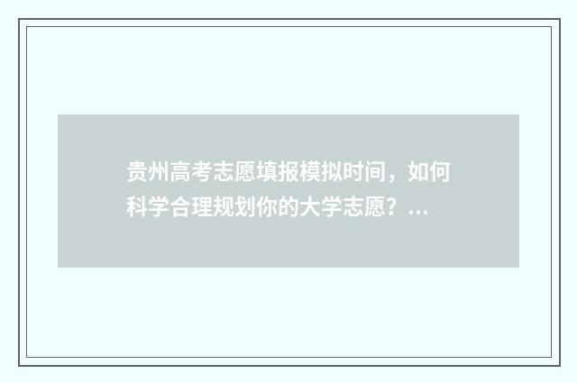 贵州高考志愿填报模拟时间，如何科学合理规划你的大学志愿？ 贵州高考志愿填报时间和截止时间