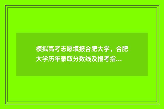 模拟高考志愿填报合肥大学，合肥大学历年录取分数线及报考指南 模拟高考志愿填报入口官网