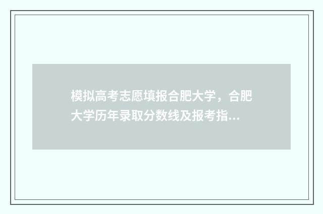 模拟高考志愿填报合肥大学，合肥大学历年录取分数线及报考指南 模拟高考志愿填报入口官网