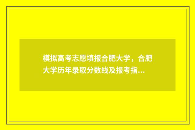 模拟高考志愿填报合肥大学，合肥大学历年录取分数线及报考指南 模拟高考志愿填报入口官网