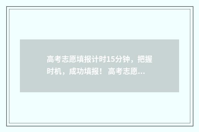 高考志愿填报计时15分钟，把握时机，成功填报！ 高考志愿填报计算公式