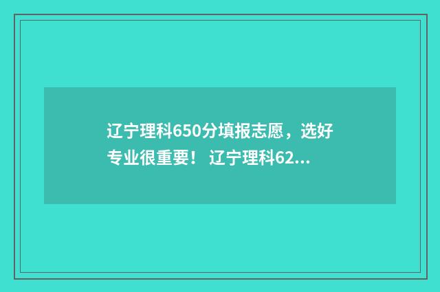 辽宁理科650分填报志愿，选好专业很重要！ 辽宁理科620分