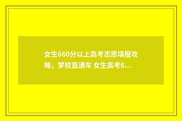 女生660分以上高考志愿填报攻略，梦校直通车 女生高考620分能上什么大学