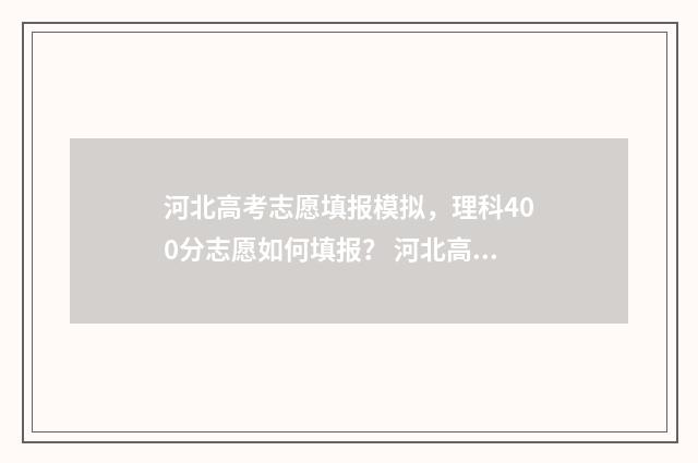 河北高考志愿填报模拟，理科400分志愿如何填报？ 河北高考志愿填报表范本