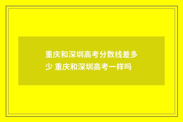 重庆和深圳高考分数线差多少 重庆和深圳高考一样吗
