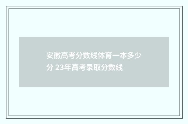 安徽高考分数线体育一本多少分 23年高考录取分数线
