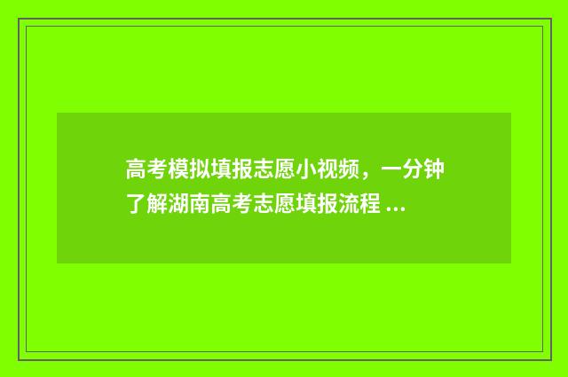 高考模拟填报志愿小视频，一分钟了解湖南高考志愿填报流程 高考模拟填报志愿可以随便填吗