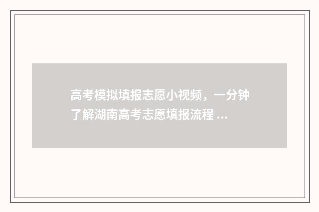 高考模拟填报志愿小视频，一分钟了解湖南高考志愿填报流程 高考模拟填报志愿可以随便填吗