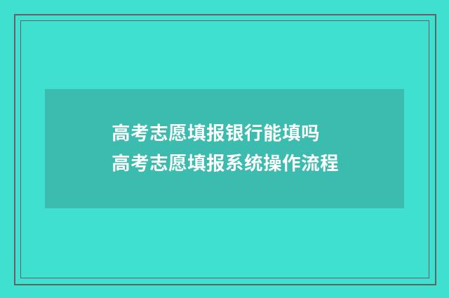 高考志愿填报银行能填吗 高考志愿填报系统操作流程