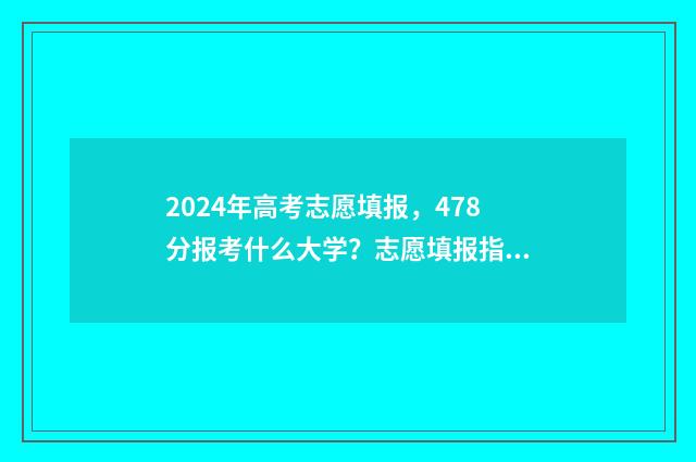 2024年高考志愿填报，478分报考什么大学？志愿填报指南 2024年高考志愿可以报几个志愿