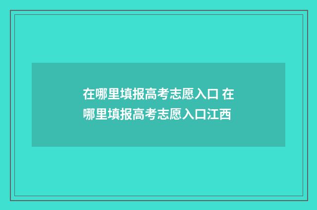在哪里填报高考志愿入口 在哪里填报高考志愿入口江西