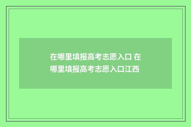 在哪里填报高考志愿入口 在哪里填报高考志愿入口江西