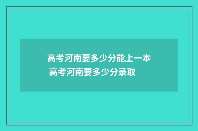 高考河南要多少分能上一本 高考河南要多少分录取