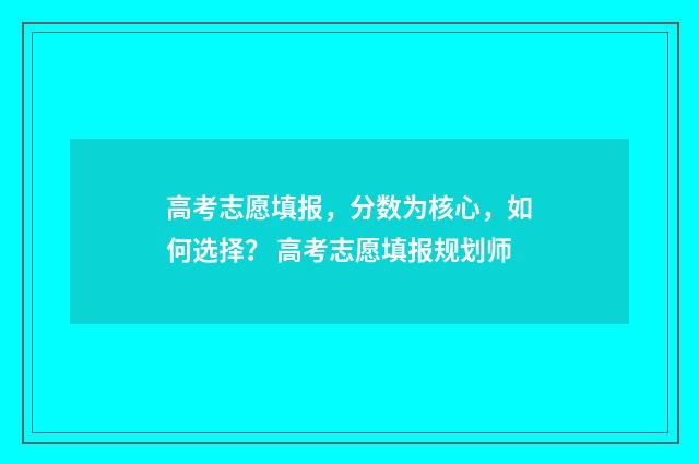 高考志愿填报，分数为核心，如何选择？ 高考志愿填报规划师