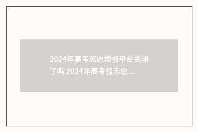 2024年高考志愿填报平台关闭了吗 2024年高考报志愿指南