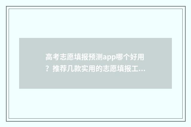 高考志愿填报预测app哪个好用？推荐几款实用的志愿填报工具 高考志愿填报预填表