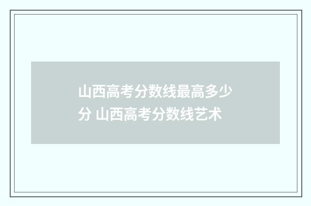 山西高考分数线最高多少分 山西高考分数线艺术