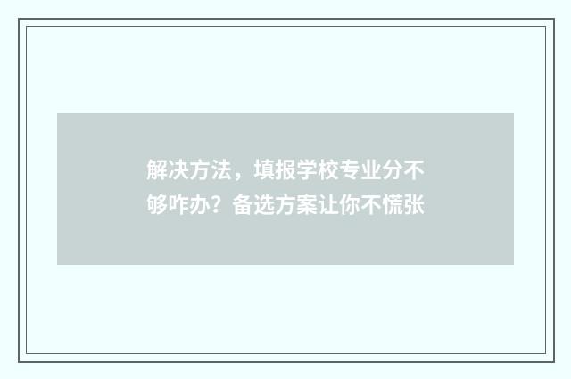 解决方法，填报学校专业分不够咋办？备选方案让你不慌张