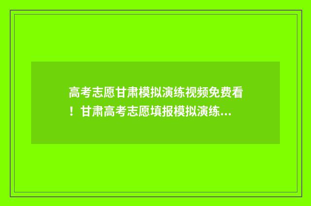 高考志愿甘肃模拟演练视频免费看！甘肃高考志愿填报模拟演练 甘肃省2021年普通高考志愿填报模拟演练
