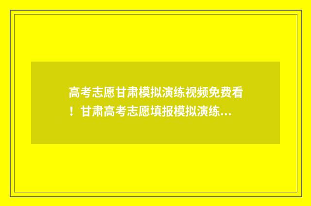 高考志愿甘肃模拟演练视频免费看！甘肃高考志愿填报模拟演练 甘肃省2021年普通高考志愿填报模拟演练